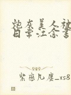 炮灰美人被浇灌日常江念书友推荐