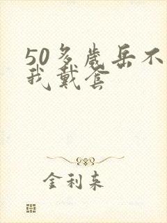 50多岁岳不让我戴套