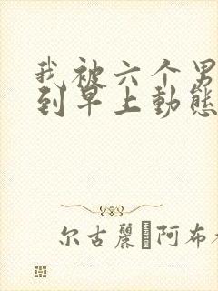 我被六个男人躁到早上动态图