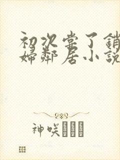 初次尝了销魂少妇邻居小说