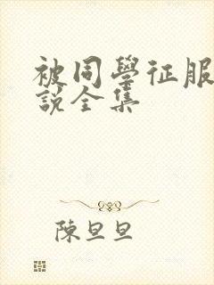 被同学征服的小说全集