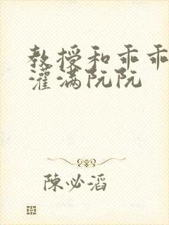 教授和乖乖女H灌满阮阮