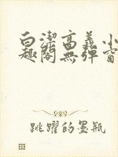 白洁高义小说笔趣阁无弹窗版特色