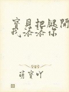 宝贝把腿开大让我添添你