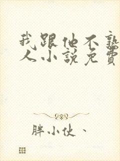 我跟他不熟笑佳人小说免费阅读