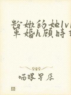 粉嫩的她1v1军婚h顾时视频