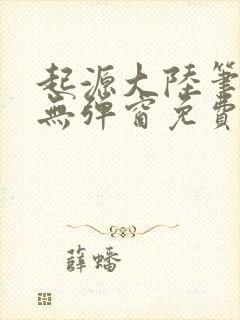 起源大陆笔趣阁无弹窗免费阅读