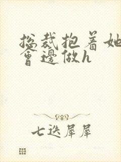 总裁抱着她边开会边做h