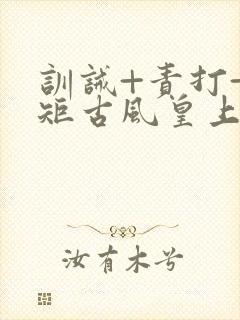 训诫+责打+规矩古风皇上皇后