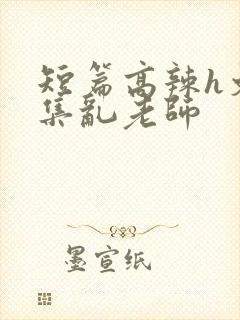 短篇高辣h文合集乱老师