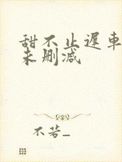 甜不止迟车浴室未删减