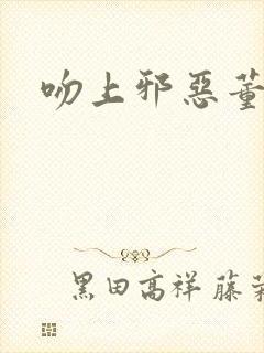 吻上邪恶董事长