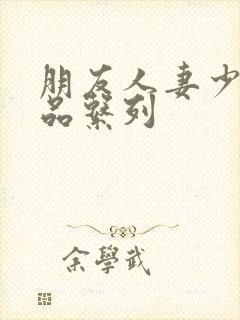 朋友人妻少妇精品系列