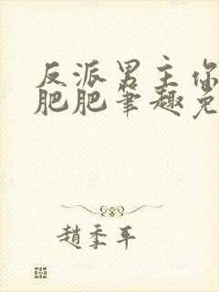 反派男主你好坏肥肥笔趣免费下载