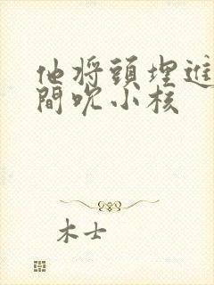 他将头埋进双腿间吮小核