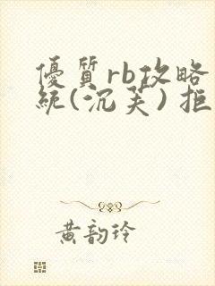 优质rb攻略系统(沉芙) 拒绝改写