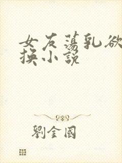 女友荡乳欲伦交换小说