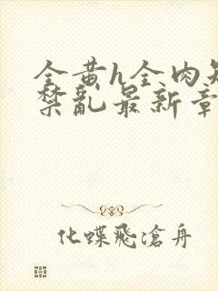 全黄h全肉短篇禁乱最新章节