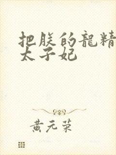 把朕的龙精含h太子妃