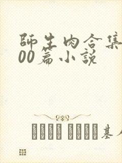 师生肉合集乱500篇小说