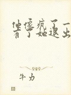 他像疯了一样占有了她退出