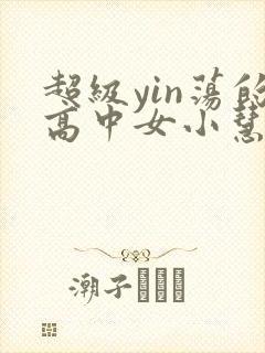 超级yin荡的高中女小慧