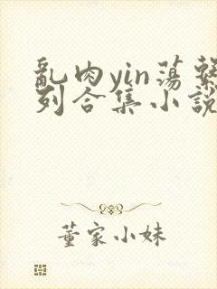 乱肉yin荡系列合集小说