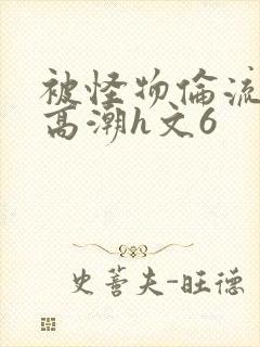 被怪物伦流澡到高潮h文6