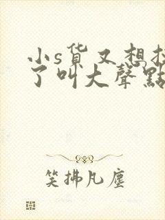 小s货又想挨c了叫大声点