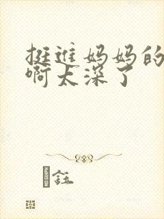 挺进妈妈的花苞啊太深了