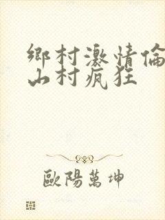 乡村激情伦小说山村疯狂