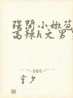 强开小嫩苞h文高辣h文男男