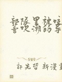 部队里被咬住花蒂吹潮的导演是谁