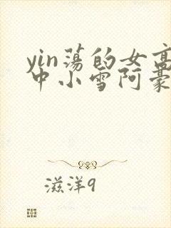 yin荡的女高中小雪阿豪