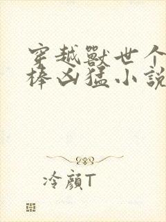 穿越兽世个个巨棒凶猛小说