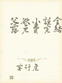 父欲小说金银花露免费完结笔趣阁