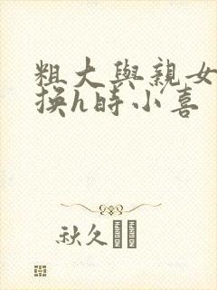 粗大与亲女伦交换h时小喜