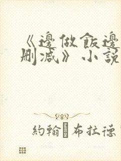 《边做饭边躁无删减》小说