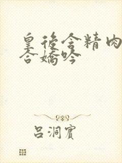 皇后含精肉臀迎合娇吟