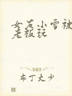 女友小雪被房东老板玩