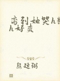 脔到她哭h粗话h好爽