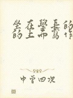 坐在学长的硬硬的上面写作业