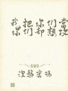 我把你们当敌人你们却想攻略我