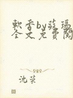 软香by苏玛丽全文免费阅读笔趣
