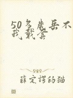 50多岁岳不让我戴套