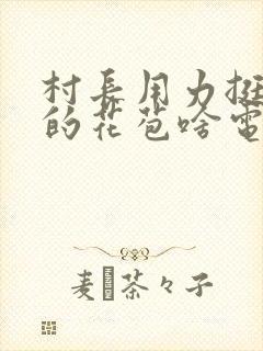 村长用力挺进她的花苞啥电视