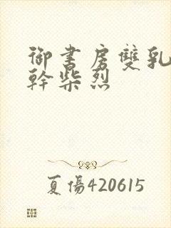 御书房双乳晃动干柴烈