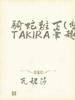 骑蛇难下(双)TAKIRA笔趣阁