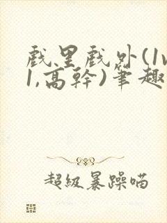 戏里戏外(1v1,高干)笔趣阁