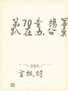 第70章 杨幂趴在办公桌